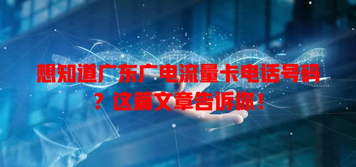 想知道广东广电流量卡电话号码？这篇文章告诉你！