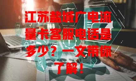 江苏盐城广电流量卡客服电话是多少？一文带你了解！