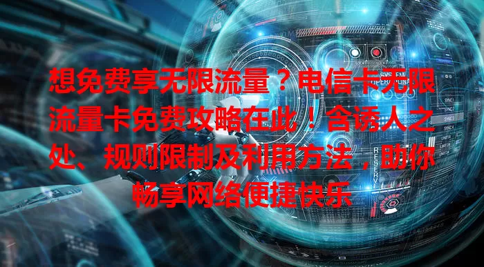 想免费享无限流量？电信卡无限流量卡免费攻略在此！含诱人之处、规则限制及利用方法，助你畅享网络便捷快乐