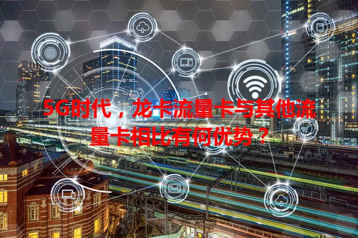 5G时代，龙卡流量卡与其他流量卡相比有何优势？