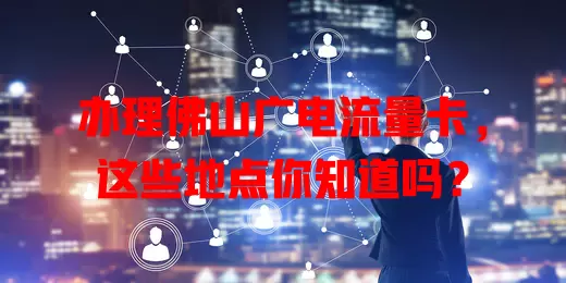 办理佛山广电流量卡，这些地点你知道吗？