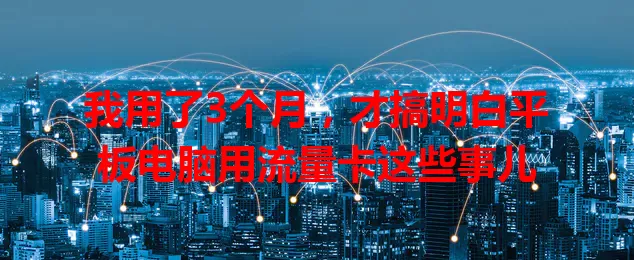 我用了3个月，才搞明白平板电脑用流量卡这些事儿