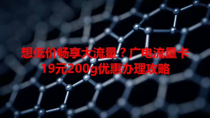 想低价畅享大流量？广电流量卡19元200g优惠办理攻略
