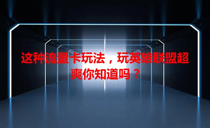 这种流量卡玩法，玩英雄联盟超爽你知道吗？