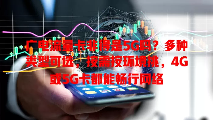 广电流量卡非得是5G吗？多种类型可选，按需按环境挑，4G或5G卡都能畅行网络