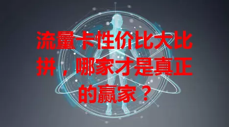 流量卡性价比大比拼，哪家才是真正的赢家？