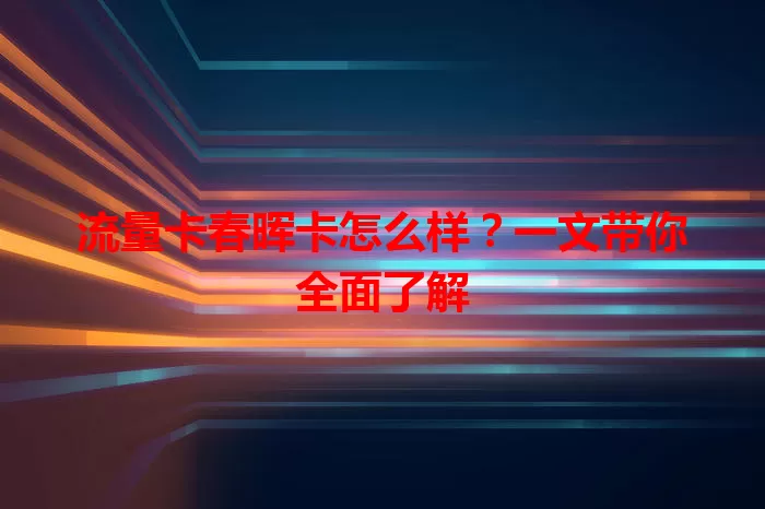 流量卡春晖卡怎么样？一文带你全面了解