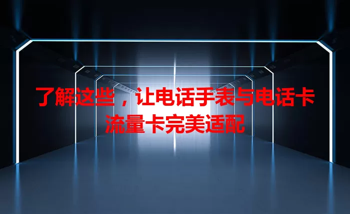 了解这些，让电话手表与电话卡流量卡完美适配