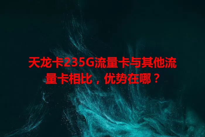 天龙卡235G流量卡与其他流量卡相比，优势在哪？