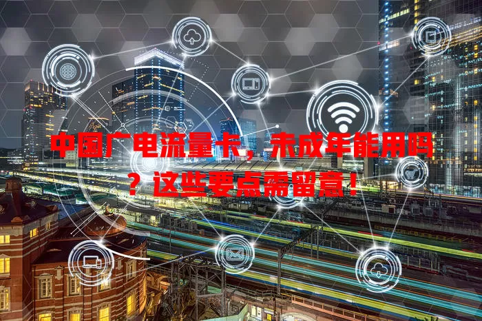 中国广电流量卡，未成年能用吗？这些要点需留意！