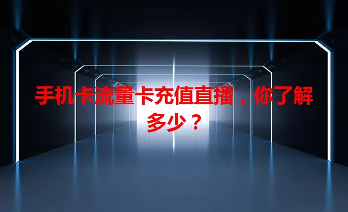 手机卡流量卡充值直播，你了解多少？