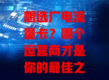 想选广电流量卡？哪个运营商才是你的最佳之选？