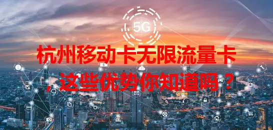 杭州移动卡无限流量卡，这些优势你知道吗？