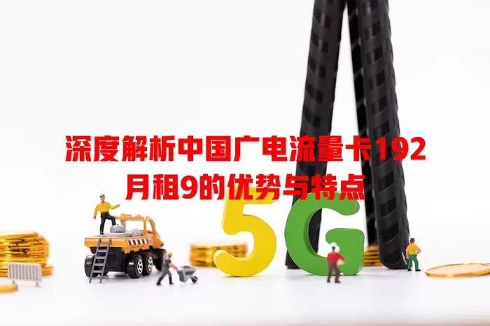 深度解析中国广电流量卡192月租9的优势与特点