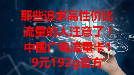 那些追求高性价比流量的人注意了！中国广电流量卡19元192g官方版来袭