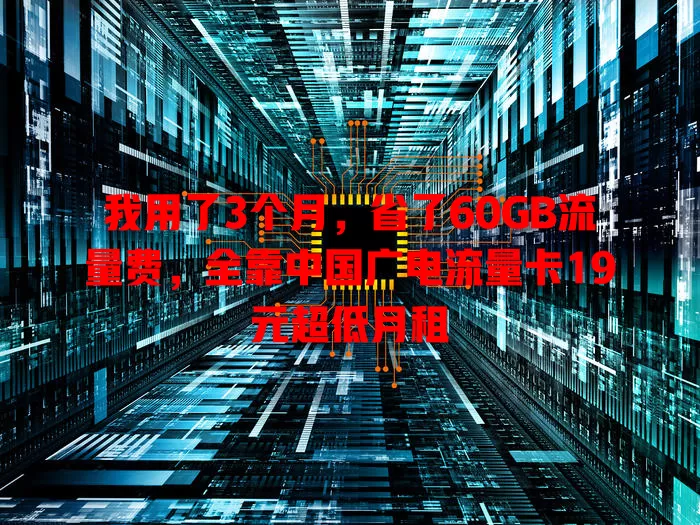 我用了3个月，省了60GB流量费，全靠中国广电流量卡19元超低月租