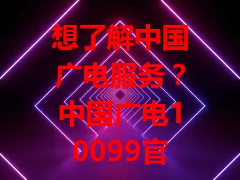 想了解中国广电服务？中国广电10099官网是关键！业务详情轻松查，界面简洁，还有在线客服。这里也是了解最新动态与优惠的窗口，功能丰富，服务便捷，带你畅享广电精彩！