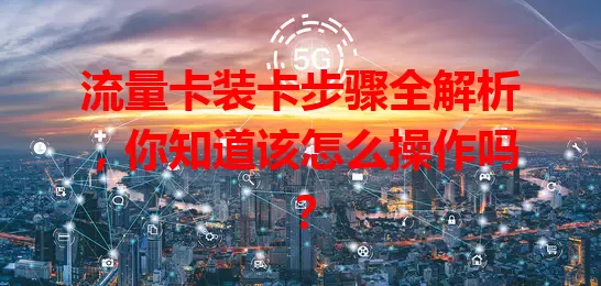 流量卡装卡步骤全解析，你知道该怎么操作吗？
