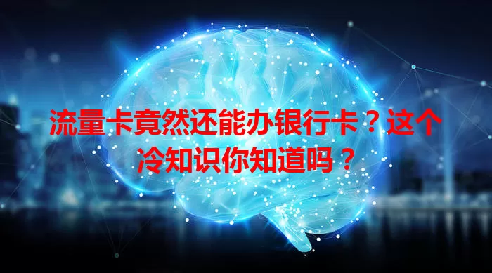 流量卡竟然还能办银行卡？这个冷知识你知道吗？