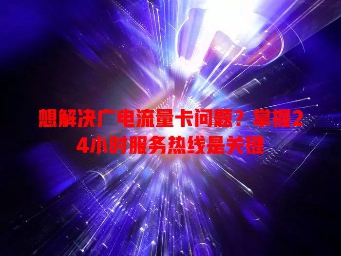 想解决广电流量卡问题？掌握24小时服务热线是关键