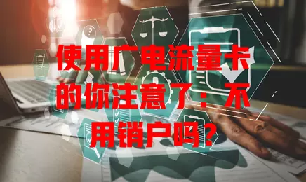 使用广电流量卡的你注意了：不用销户吗？