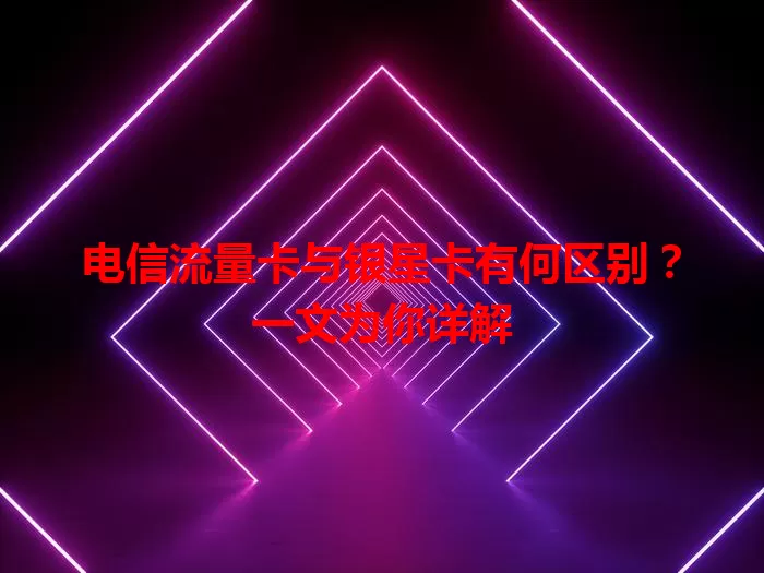 电信流量卡与银星卡有何区别？一文为你详解