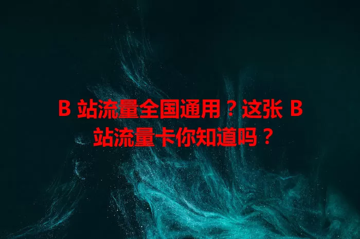 B 站流量全国通用？这张 B 站流量卡你知道吗？