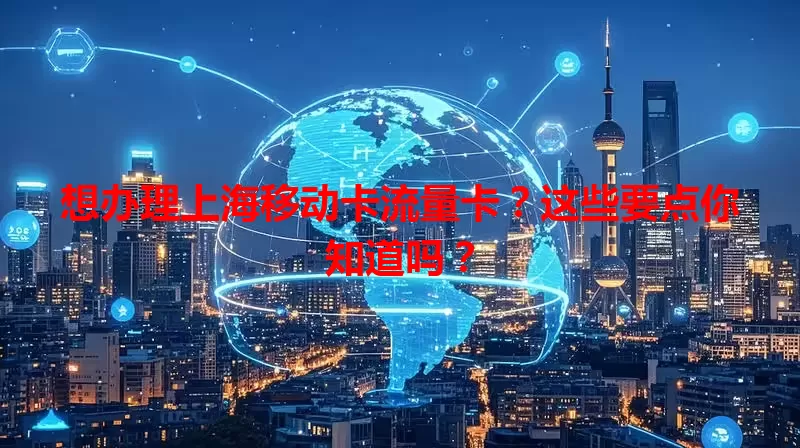 想办理上海移动卡流量卡？这些要点你知道吗？