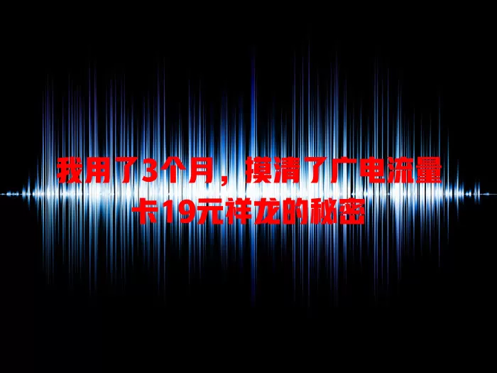 我用了3个月，摸清了广电流量卡19元祥龙的秘密