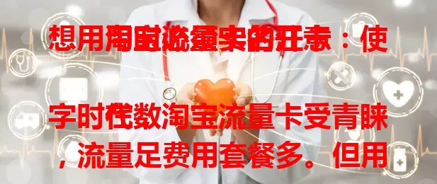 想用淘宝流量卡的注意：使用时必须实名开卡

在数字时代，淘宝流量卡受青睐，流量足费用套餐多。但用它要牢记，实名开卡很关键，关乎网络安全与自身权益，能防风险助解决问题，别忘按规实名开卡享便利。