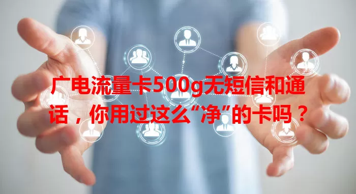 广电流量卡500g无短信和通话，你用过这么“净”的卡吗？