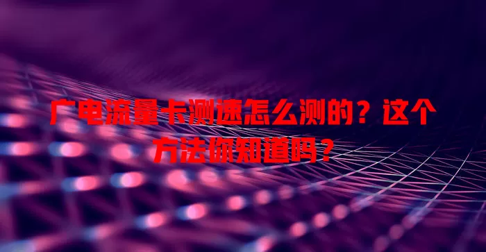 广电流量卡测速怎么测的？这个方法你知道吗？