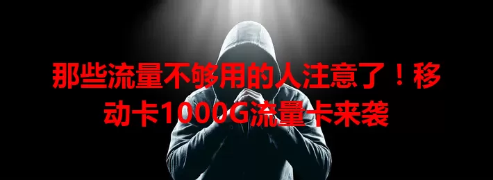 那些流量不够用的人注意了！移动卡1000G流量卡来袭