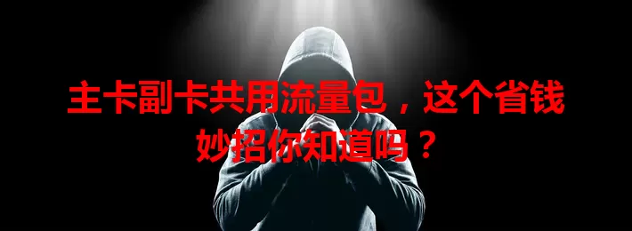 主卡副卡共用流量包，这个省钱妙招你知道吗？