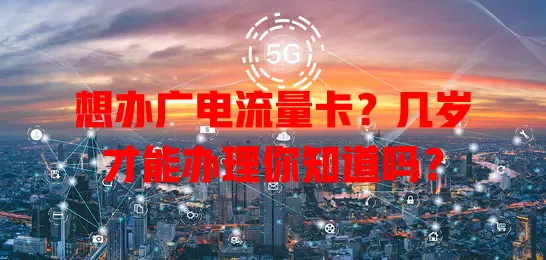 想办广电流量卡？几岁才能办理你知道吗？