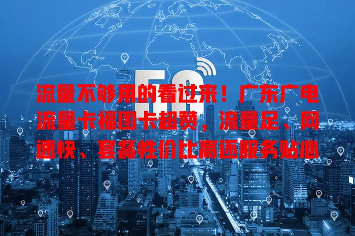 流量不够用的看过来！广东广电流量卡福图卡超赞，流量足、网速快、套餐性价比高还服务贴心
