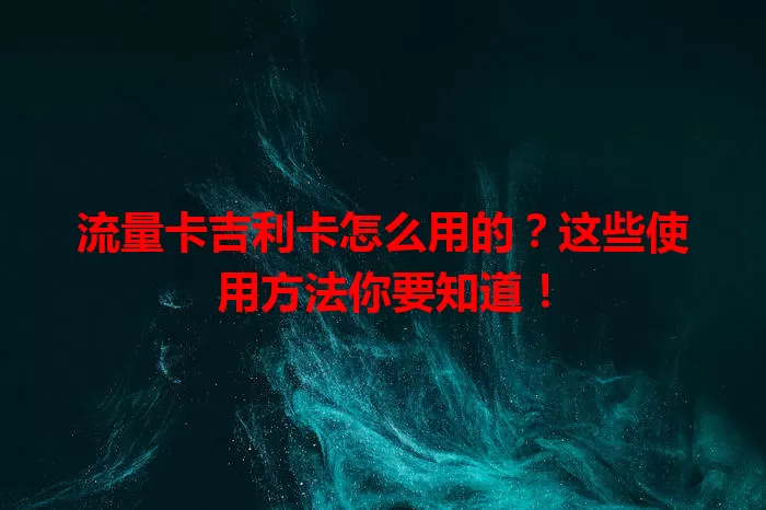 流量卡吉利卡怎么用的？这些使用方法你要知道！