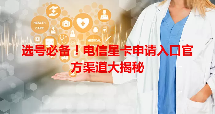 选号必备！电信星卡申请入口官方渠道大揭秘