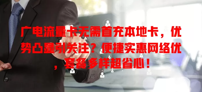 广电流量卡无需首充本地卡，优势凸显引关注？便捷实惠网络优，套餐多样超省心！