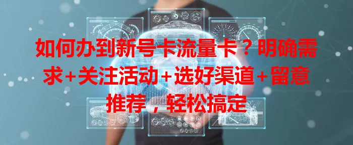 如何办到新号卡流量卡？明确需求+关注活动+选好渠道+留意推荐，轻松搞定