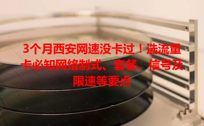 3个月西安网速没卡过！选流量卡必知网络制式、套餐、信号及限速等要点