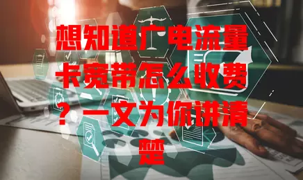 想知道广电流量卡宽带怎么收费？一文为你讲清楚