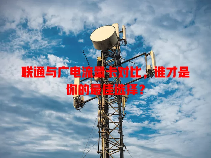 联通与广电流量卡对比，谁才是你的最佳选择？