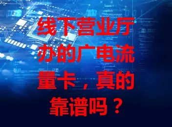 线下营业厅办的广电流量卡，真的靠谱吗？