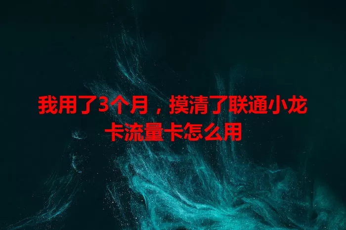 我用了3个月，摸清了联通小龙卡流量卡怎么用
