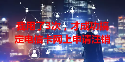 我用了3次，才成功搞定电信卡网上申请注销