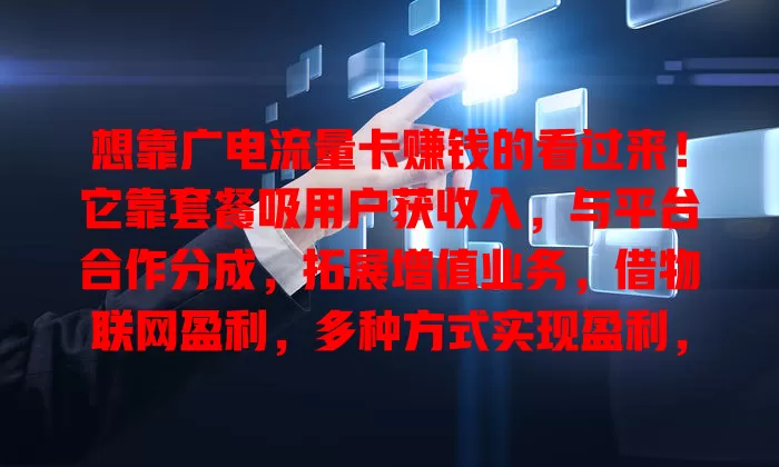想靠广电流量卡赚钱的看过来！它靠套餐吸用户获收入，与平台合作分成，拓展增值业务，借物联网盈利，多种方式实现盈利，未来持续发挥作用