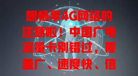 想畅享4G网络的注意啦！中国广电流量卡别错过，覆盖广、速度快、信号稳，满足多样上网需求