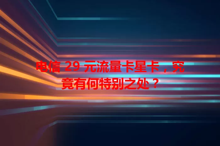 电信 29 元流量卡星卡，究竟有何特别之处？