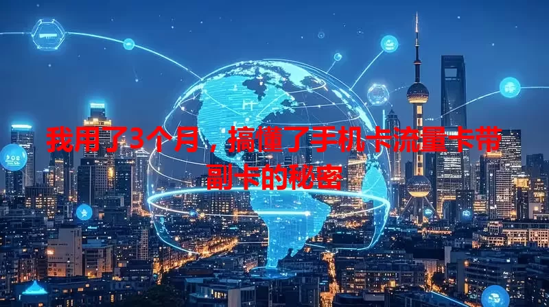 我用了3个月，搞懂了手机卡流量卡带副卡的秘密